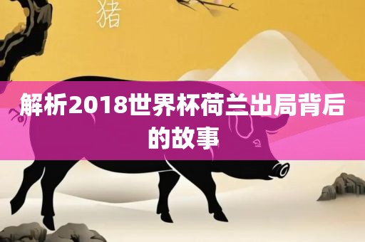 解析2018世界杯荷兰出局背后的故事