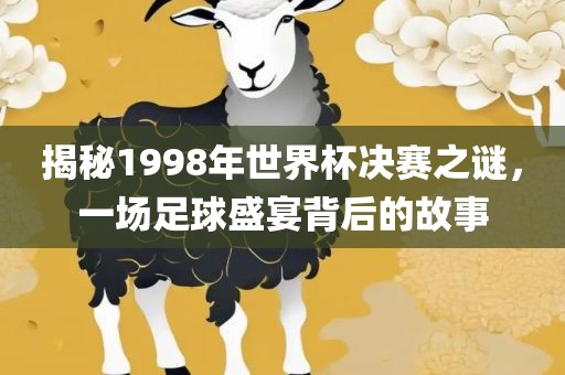 揭秘1998年世界杯决赛之谜，一场足球盛宴背后的故事