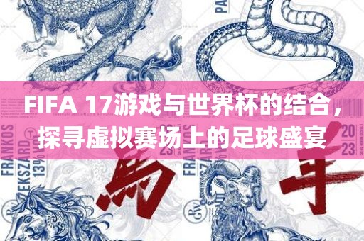 FIFA 17游戏与世界杯的结合，探寻虚拟赛场上的足球盛宴