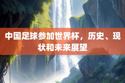 中国足球参加世界杯，历史、现状和未来展望