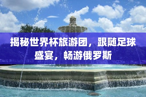 揭秘世界杯旅游团，跟随足球盛宴，畅游俄罗斯