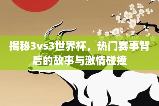 揭秘3vs3世界杯，热门赛事背后的故事与激情碰撞