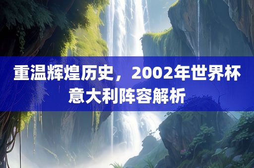 重温辉煌历史，2002年世界杯意大利阵容解析