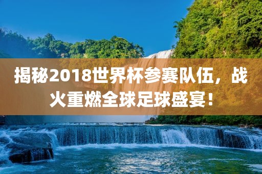 揭秘2018世界杯参赛队伍，战火重燃全球足球盛宴！