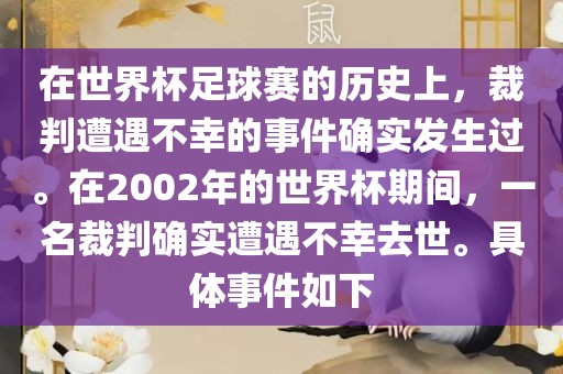 在世界杯足球赛的历史上，裁判遭遇不幸的事件确实发生过。在20吉安市靖泰电力工程有限公司02年的世界杯期间，一名裁判确实遭遇不幸去世。具体事件如下