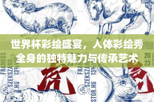 世界杯彩绘盛宴，人体彩绘秀全身的独特魅力与传承艺术