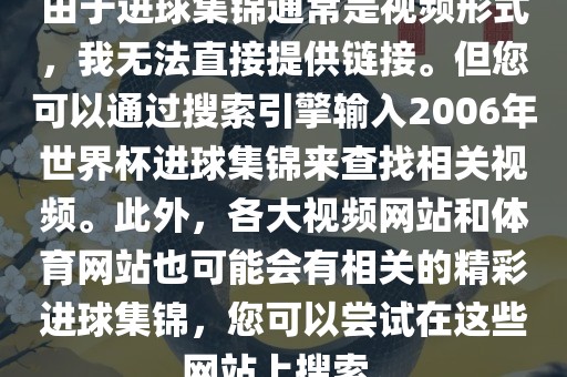由于进球集锦通常是视频形式，我无法直接提供链接。但您可以通过搜索引擎输入2006年世界杯进球集锦来查找相关视频。此外，各大视频网站和体育网站也可能会有相关的精彩进球集锦，您可以尝试在这些网站上搜索。