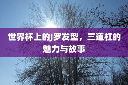 世界杯上的J罗发型，三道杠的魅力与故事