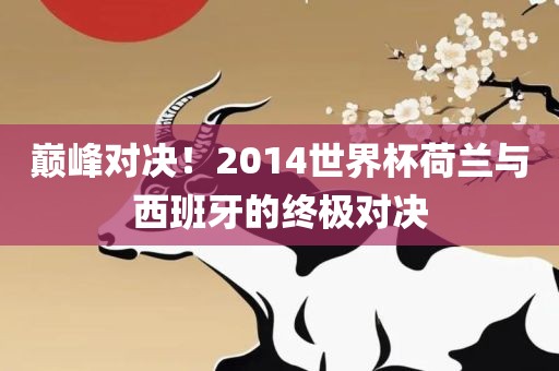 巅峰对决！2014世界杯荷兰与西班牙的终极对决