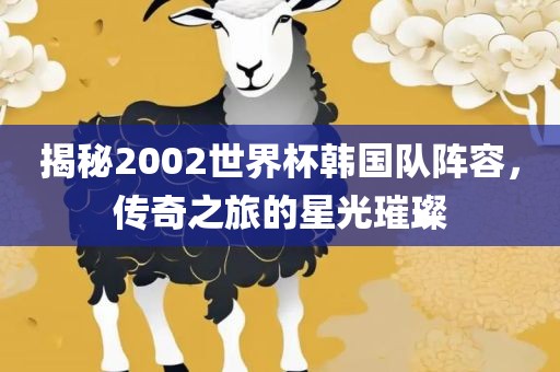 揭秘2002世界杯韩国队阵容，传奇之旅的星光璀璨