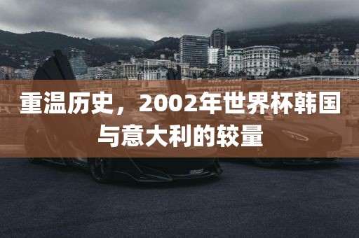 重温历史，2002年世界杯韩国与意大利的较量