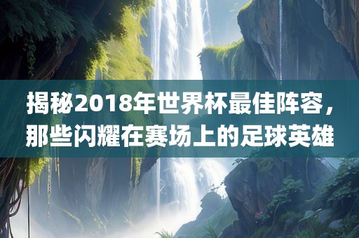 揭秘2018年世界杯最佳阵容，那些闪耀在赛场上的足球英雄
