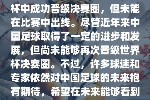 中国足球队在世界杯的表现历程中，仅在2002年的韩日世界杯中成功晋级决赛圈，但未能在比赛中出线。尽管近年来中国足球取得了一定的进步和发展，但尚未能够再次晋级世界杯决赛圈。不过，许多球迷和专家依然对中国足球的未来抱有期待，希望在未来能够看到中国足球队再次出现在世界杯的赛场上。