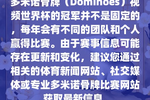多米诺骨牌（Dominoes）视频世界杯的冠军并不是固定的，每年会有不同的团队和个人赢得比赛。由于赛事信息可能存在更新和变化，建议您通过相关的体育新闻网站、社交媒体或专业多米诺骨牌比赛网站获取最新信息。