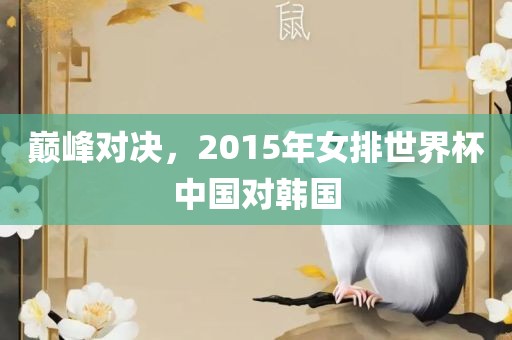 巅峰对决，2015年女排世界杯中国对韩国