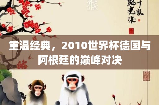 重温经典，2010世界杯德国与阿根廷的巅峰对决
