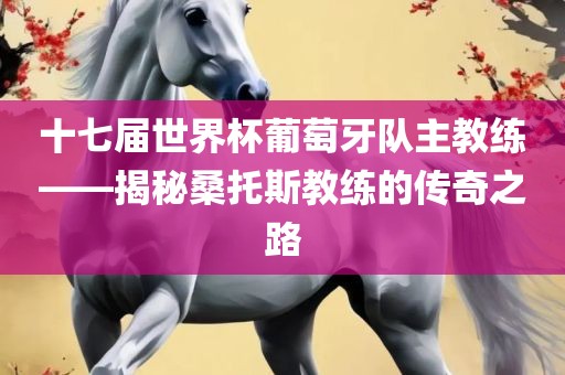 十七届世界杯葡萄牙队主教练——揭秘桑托斯教练的传奇之路