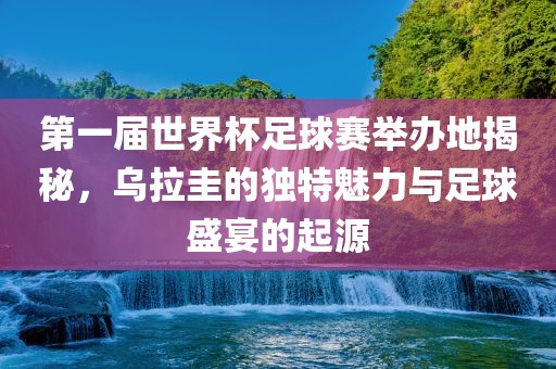 第一届世界杯足球赛举办地揭秘，乌拉圭的独特魅力与足球盛宴的起源