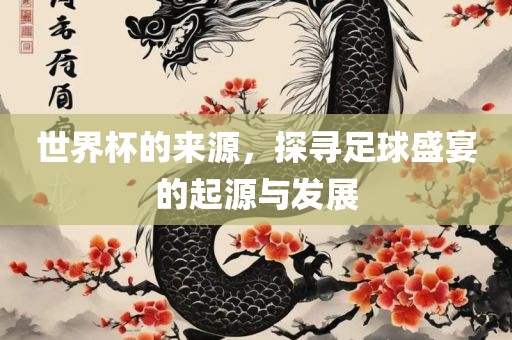 世界杯的来源，探寻足球盛宴的起源与发展