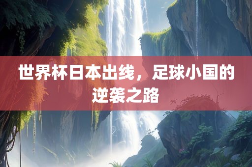 世界杯日本出线，足球小国的逆袭之路