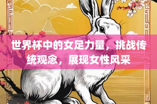 世界杯中的女足力量，挑战传统观念，展现女性风采