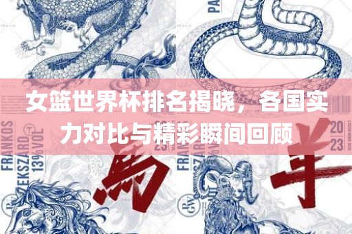 女篮世界杯排名揭晓，各国实力对比与精彩瞬间回顾