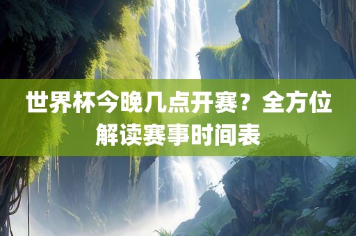 世界杯今晚几点开赛？全方位解读赛事时间表