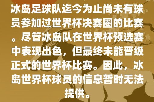 冰岛足球队迄今为止尚未有球员参加过世界杯决赛圈的比赛。尽管冰岛队在世界杯预选赛中表现出色，但最终未能晋级正式的世界杯比赛。因此，冰岛世界杯球员的信息暂时无法提供。