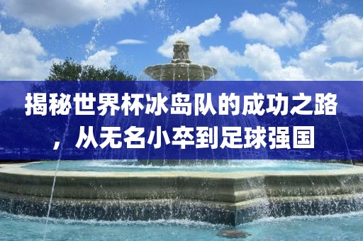 揭秘世界杯冰岛队的成功之路，从无名小卒到足球强国