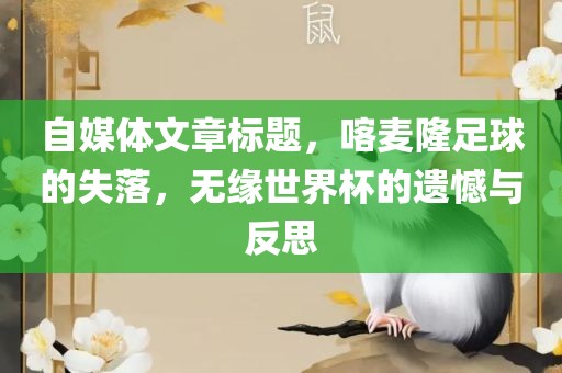 自媒体文章标题，喀麦隆足球的失落，无缘世界杯的遗憾与反思