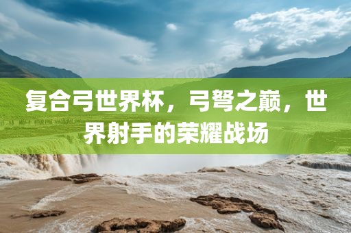 复合弓世界杯，弓弩之巅，世界射手的荣耀战场