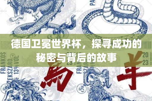德国卫冕世界杯，探寻成功的秘密与背后的故事