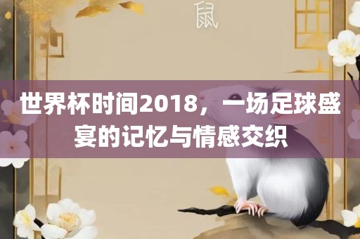 世界杯时间2018，一场足球盛宴的记忆与情感交织
