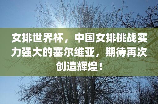 女排世界杯，中国女排挑战实力强大的塞尔维亚，期待再次创造辉煌！
