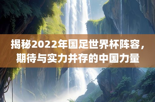 揭秘2022年国足世界杯阵容，期待与实力并存的中国力量