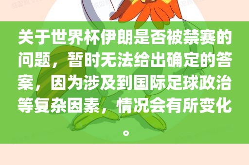 关于世界杯伊朗是否被禁赛的问题，暂时无法给出确定的答案，因为涉及到国际足球政治等复杂因素，情况会有所变化。