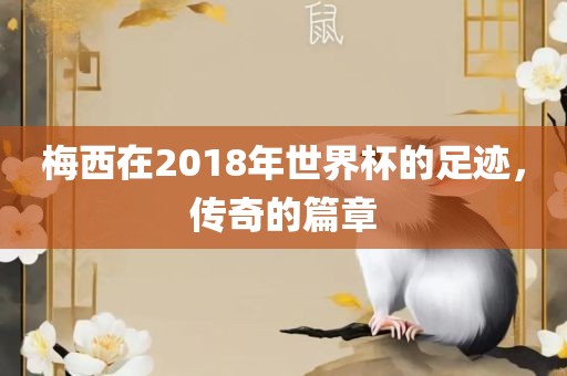 梅西在2018年世界杯的足迹，传奇的篇章
