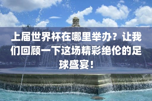 上届世界杯在哪里举办？让我们回顾一下这场精彩绝伦的足球盛宴！吉安市靖泰电力工程有限公司