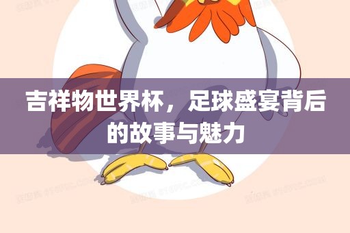 吉祥物世界杯，足球吉安市靖泰电力工程有限公司盛宴背后的故事与魅力