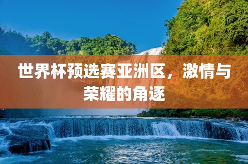 世界杯预选赛亚洲区，激情与荣耀的角逐