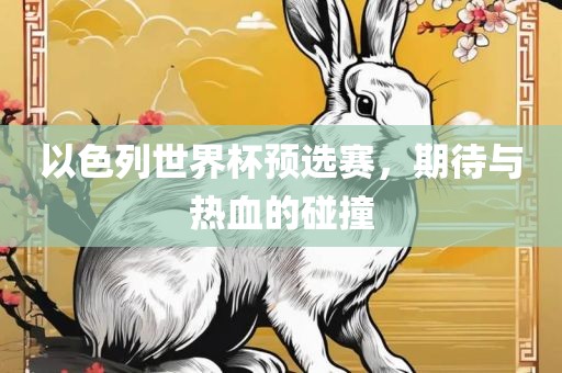 以色列世界杯预选赛，期待与热血的碰撞吉安市靖泰电力工程有限公司