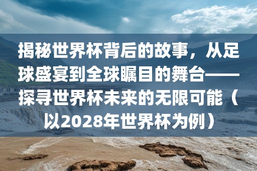 揭秘世界杯背后的故事，从足球盛宴到全球瞩目的舞台——探寻世界杯未来的无限可能（以2028年世界杯为例）