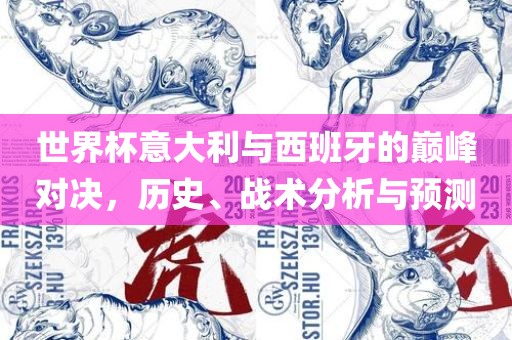 世界杯意大利与西班牙的巅峰对决，历史、战术分析与预测