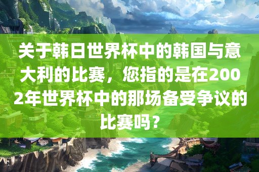 关于韩日世界杯中的韩国与意大利的比赛，您指的是在2002年世界杯中的那场备受争议的比赛吗？
