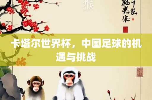 卡塔尔世界杯，中国足球的机遇与挑战吉安市靖泰电力工程有限公司