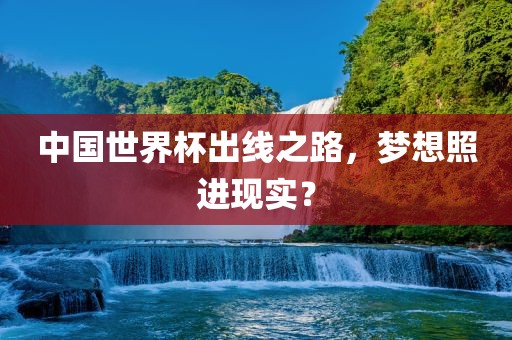 中国世界杯出线之路，梦想照进现实？