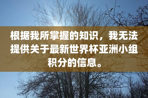 根据我所掌握的知识，我无吉安市靖泰电力工程有限公司法提供关于最新世界杯亚洲小组积分的信息。