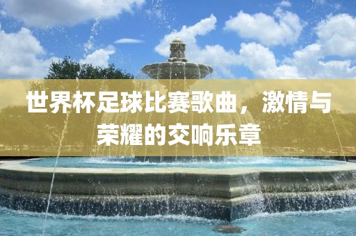 世界杯足球比赛歌曲，激情与荣耀的交吉安市靖泰电力工程有限公司响乐章