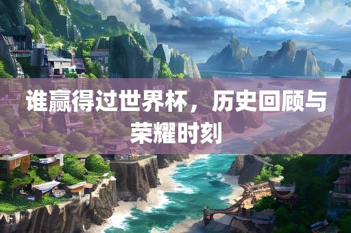 谁赢得过世界杯，历史回顾与荣耀时刻吉安市靖泰电力工程有限公司