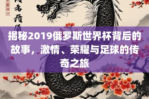 揭秘2019俄罗斯世界杯背后的故事，激情、荣耀与足球的传奇之旅